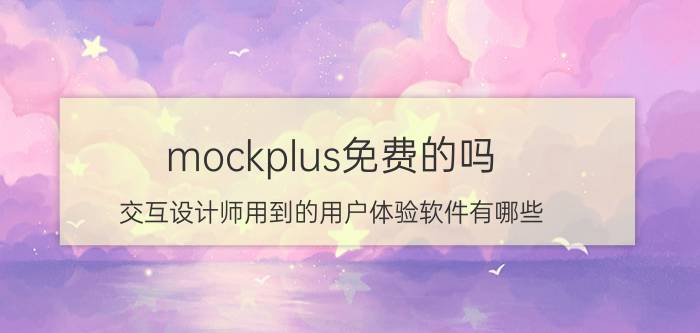 mockplus免费的吗 交互设计师用到的用户体验软件有哪些？